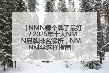NMN哪个牌子最好？2025年十大NMN品牌排名解析，NMN科学选择指南