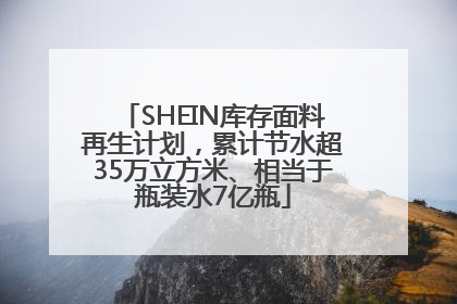 SHEIN库存面料再生计划，累计节水超35万立方米、相当于瓶装水7亿瓶