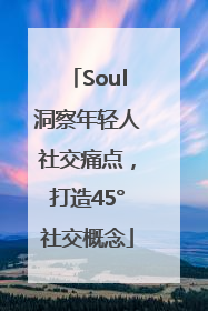 Soul洞察年轻人社交痛点，打造45°社交概念