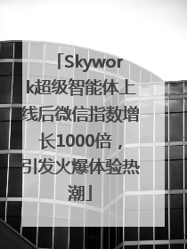 Skywork超级智能体上线后微信指数增长1000倍，引发火爆体验热潮