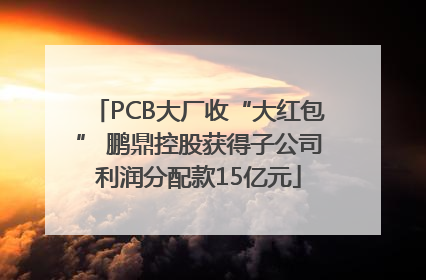 PCB大厂收“大红包” 鹏鼎控股获得子公司利润分配款15亿元
